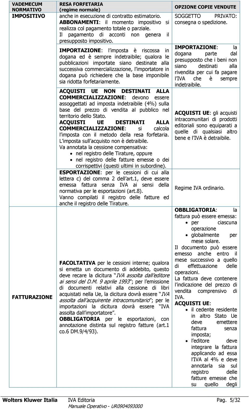 IMPORTAZIONE: l imposta è riscossa in dogana ed è sempre indetraibile; qualora le pubblicazioni importate siano destinate alla successiva commercializzazione, l importatore in dogana può richiedere