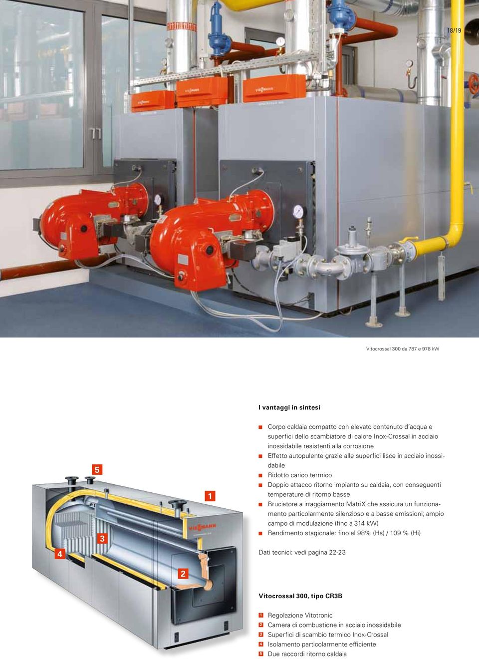 ritorno basse Bruciatore a irraggiamento MatriX che assicura un funzionamento particolarmente silenzioso e a basse emissioni; ampio campo di modulazione (fino a 314 kw) Rendimento stagionale: fino al