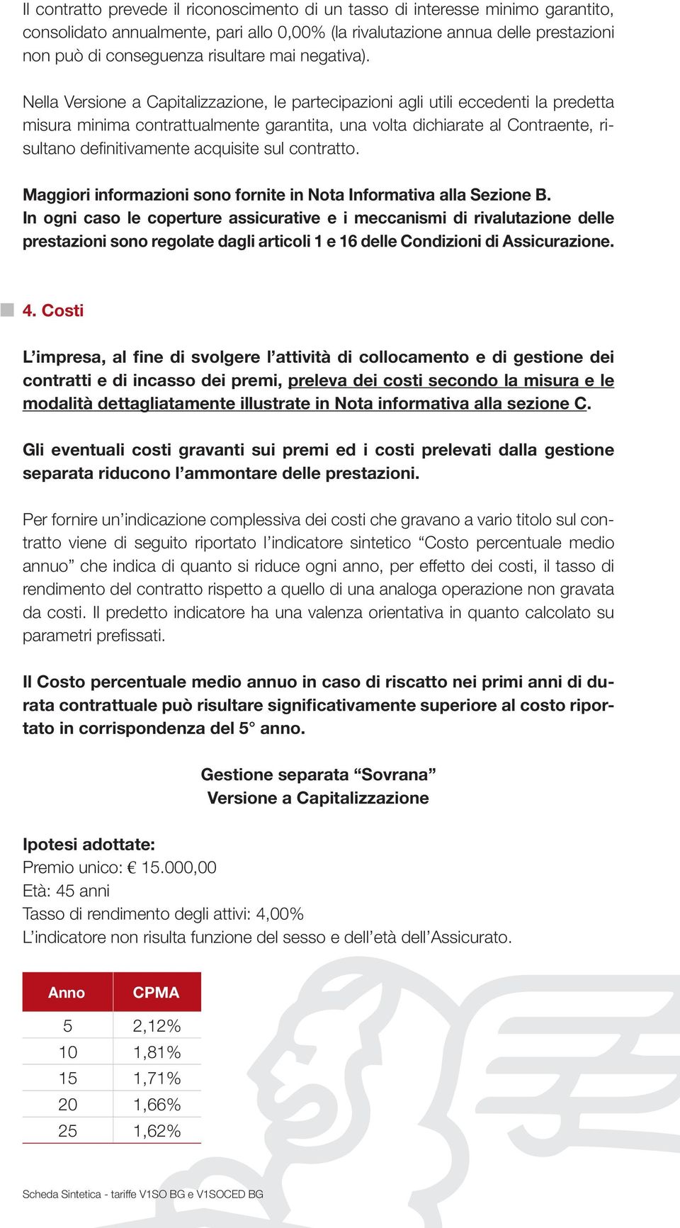 Nella Versione a Capitalizzazione, le partecipazioni agli utili eccedenti la predetta misura minima contrattualmente garantita, una volta dichiarate al Contraente, risultano definitivamente acquisite