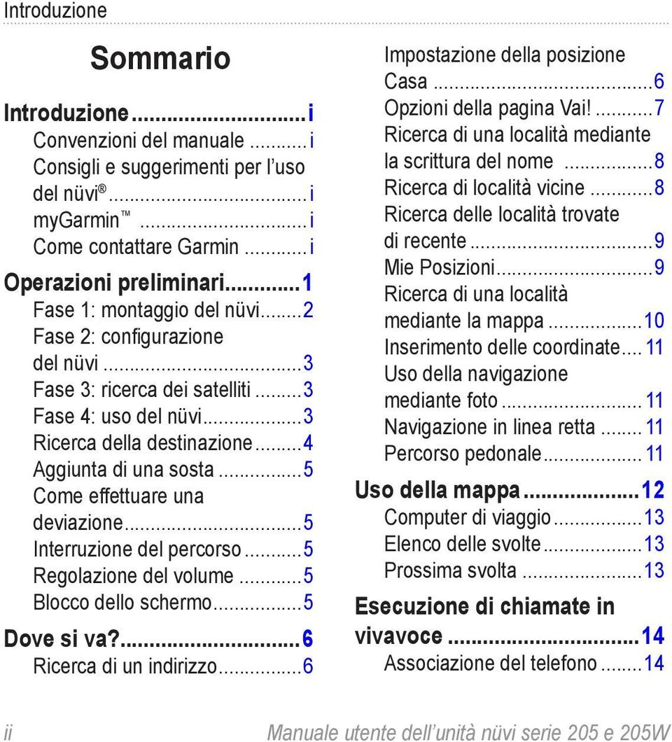 ..5 Come effettuare una deviazione...5 Interruzione del percorso...5 Regolazione del volume...5 Blocco dello schermo...5 Dove si va?...6 Ricerca di un indirizzo...6 Impostazione della posizione Casa.