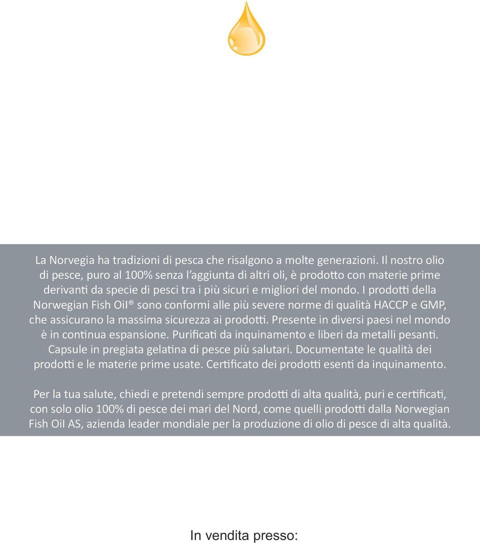 I prodo della Norwegian Fish OiI sono conformi alle più severe norme di qualità HACCP e GMP, che assicurano la massima sicurezza ai prodo. Presente in diversi paesi nel mondo è in con nua espansione.