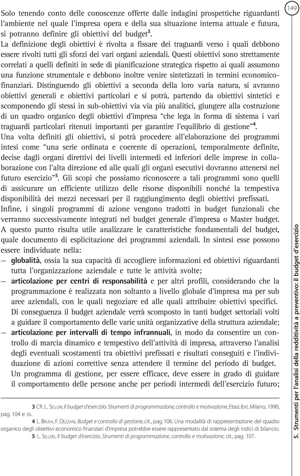 Questi obiettivi sono strettamente correlati a quelli definiti in sede di pianificazione strategica rispetto ai quali assumono una funzione strumentale e debbono inoltre venire sintetizzati in