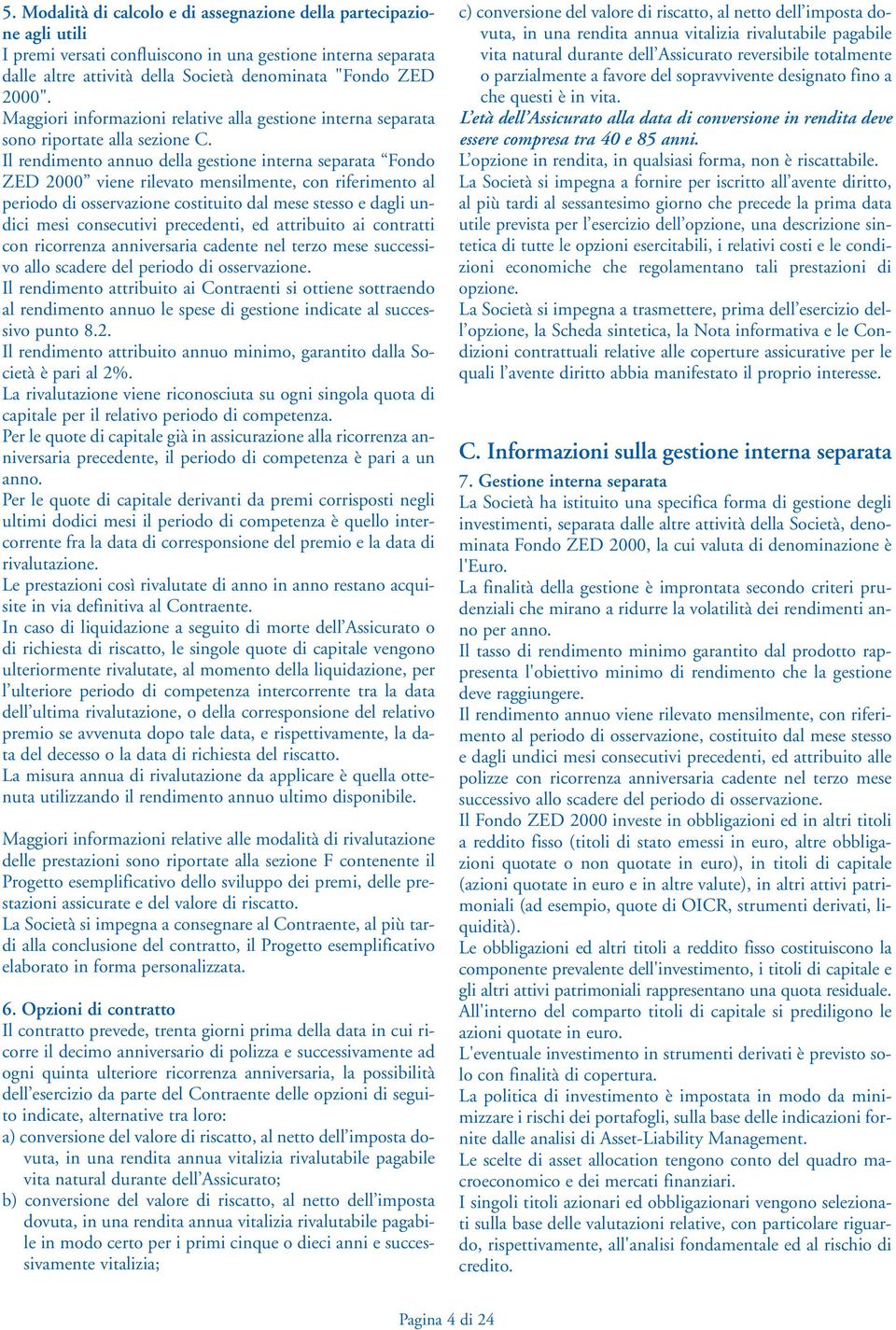 Il rendimento annuo della gestione interna separata Fondo ZED 2000 viene rilevato mensilmente, con riferimento al periodo di osservazione costituito dal mese stesso e dagli undici mesi consecutivi