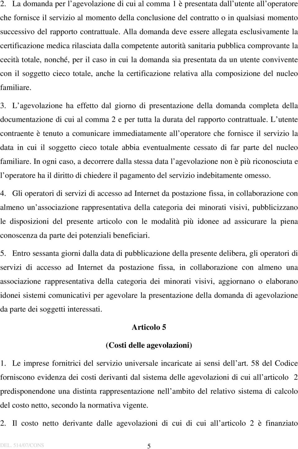 Alla domanda deve essere allegata esclusivamente la certificazione medica rilasciata dalla competente autorità sanitaria pubblica comprovante la cecità totale, nonché, per il caso in cui la domanda