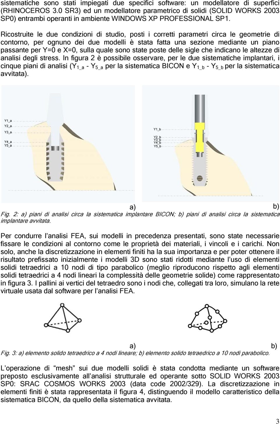 Ricostruite le due condizioni di studio, posti i corretti parametri circa le geometrie di contorno, per ognuno dei due modelli è stata fatta una sezione mediante un piano passante per Y=0 e X=0,