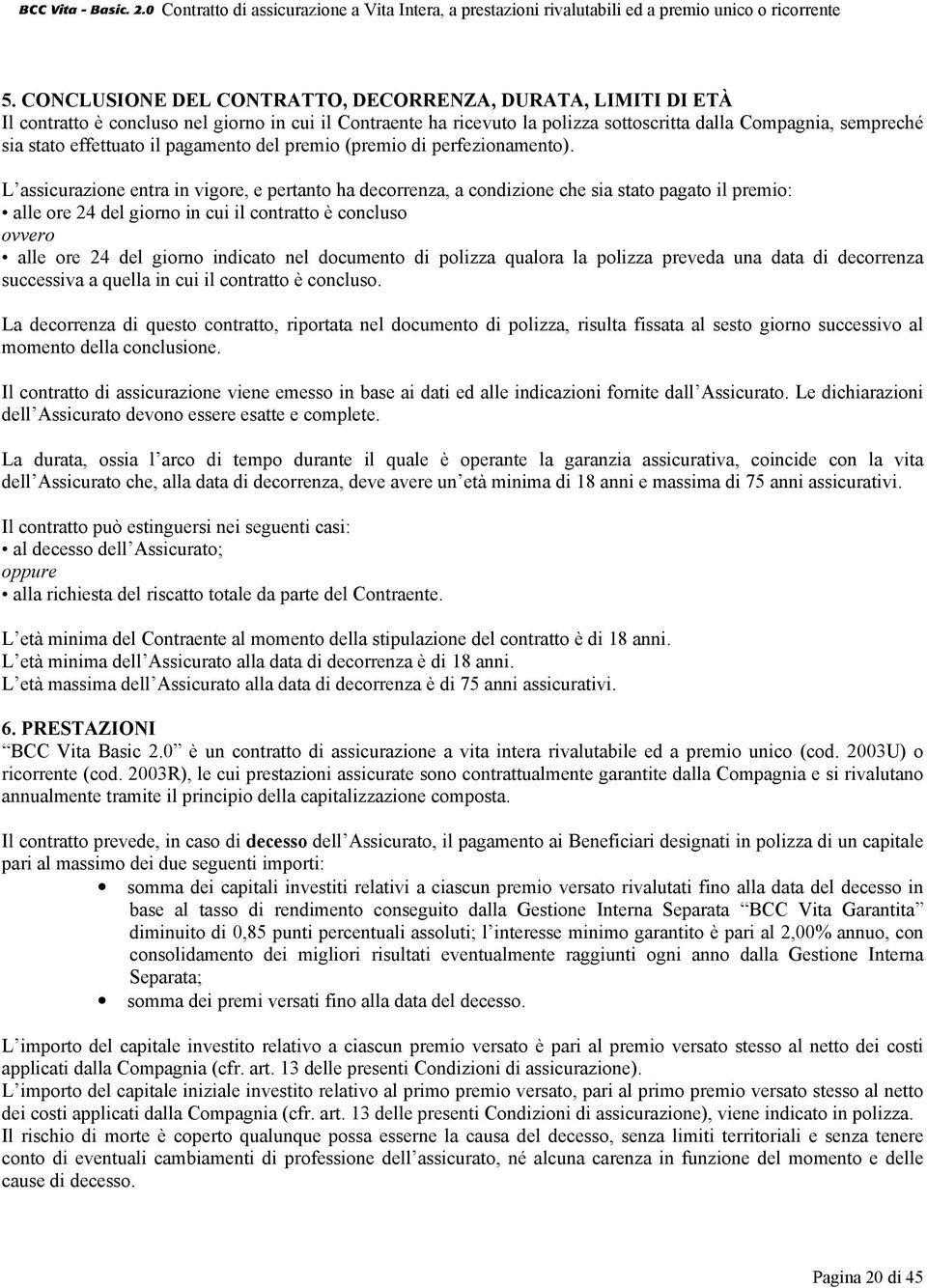 L assicurazione entra in vigore, e pertanto ha decorrenza, a condizione che sia stato pagato il premio: alle ore 24 del giorno in cui il contratto è concluso ovvero alle ore 24 del giorno indicato