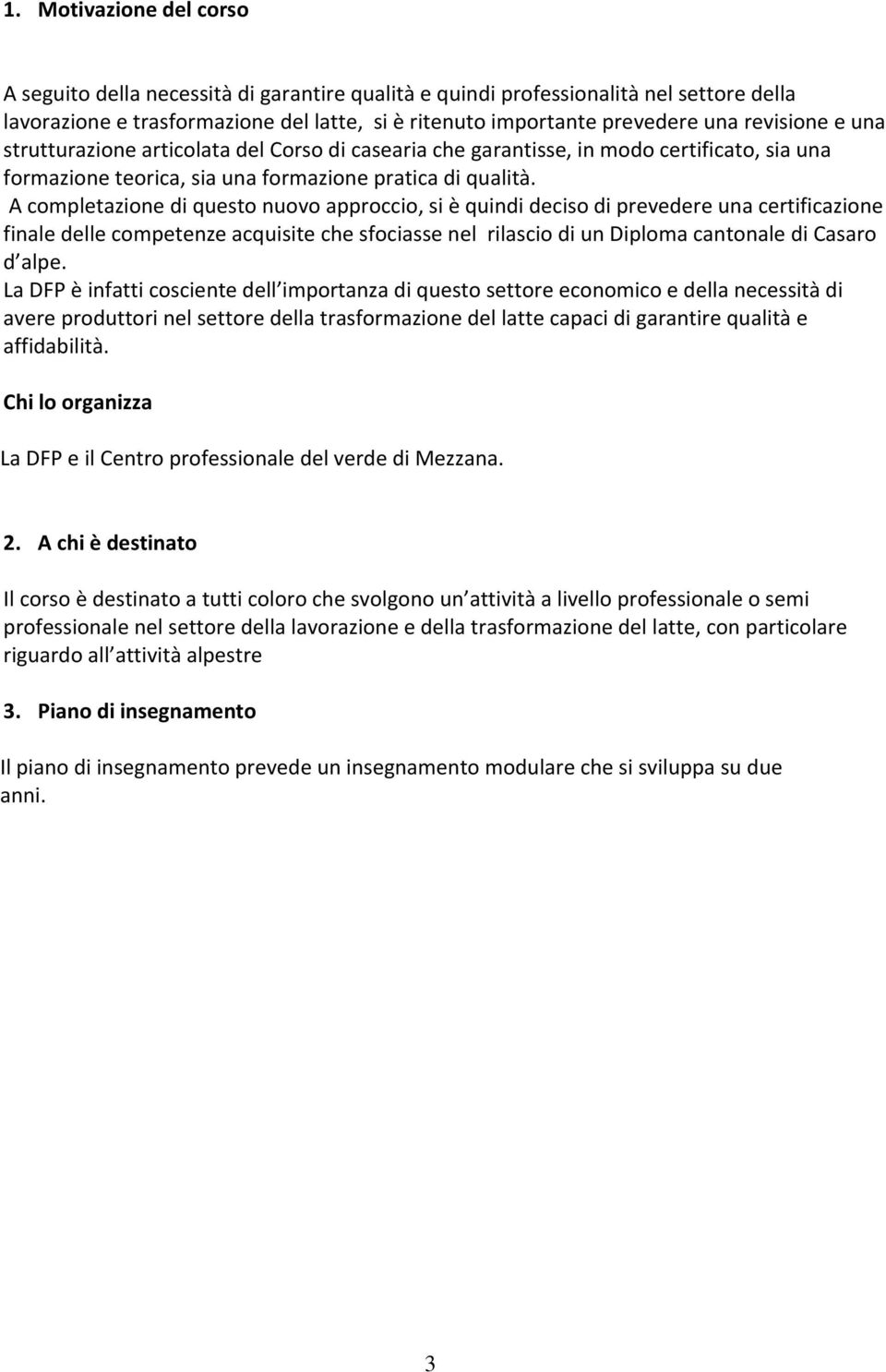 A completazione di questo nuovo approccio, si è quindi deciso di prevedere una certificazione finale delle competenze acquisite che sfociasse nel rilascio di un Diploma cantonale di Casaro d alpe.