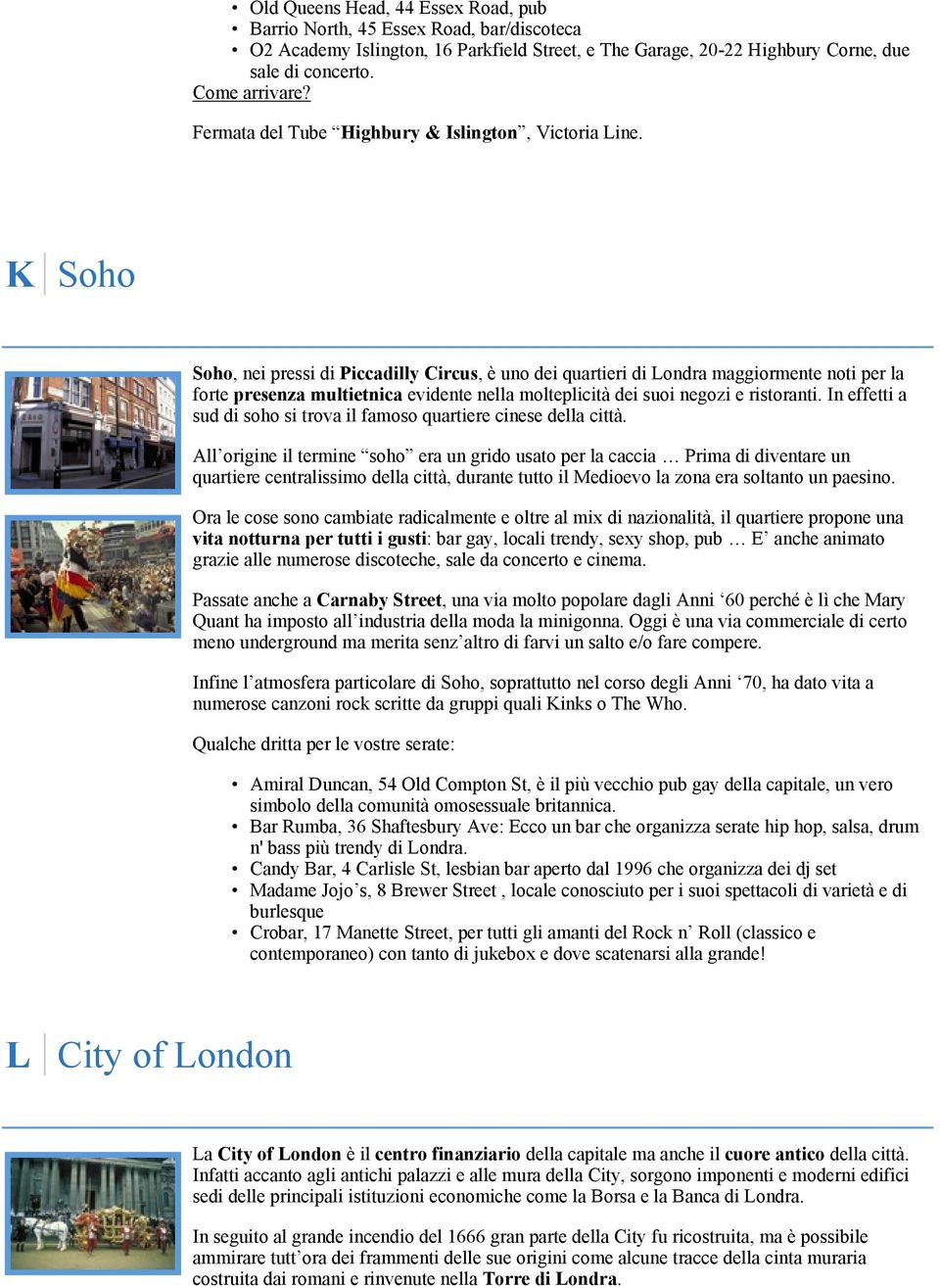 K Soho Soho, nei pressi di Piccadilly Circus, è uno dei quartieri di Londra maggiormente noti per la forte presenza multietnica evidente nella molteplicità dei suoi negozi e ristoranti.