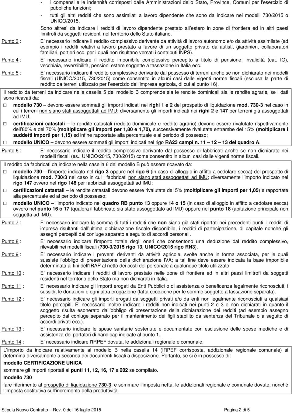 Sono altresì da indicare i redditi di lavoro dipendente prestato all estero in zone di frontiera ed in altri paesi limitrofi da soggetti residenti nel territorio dello Stato italiano.