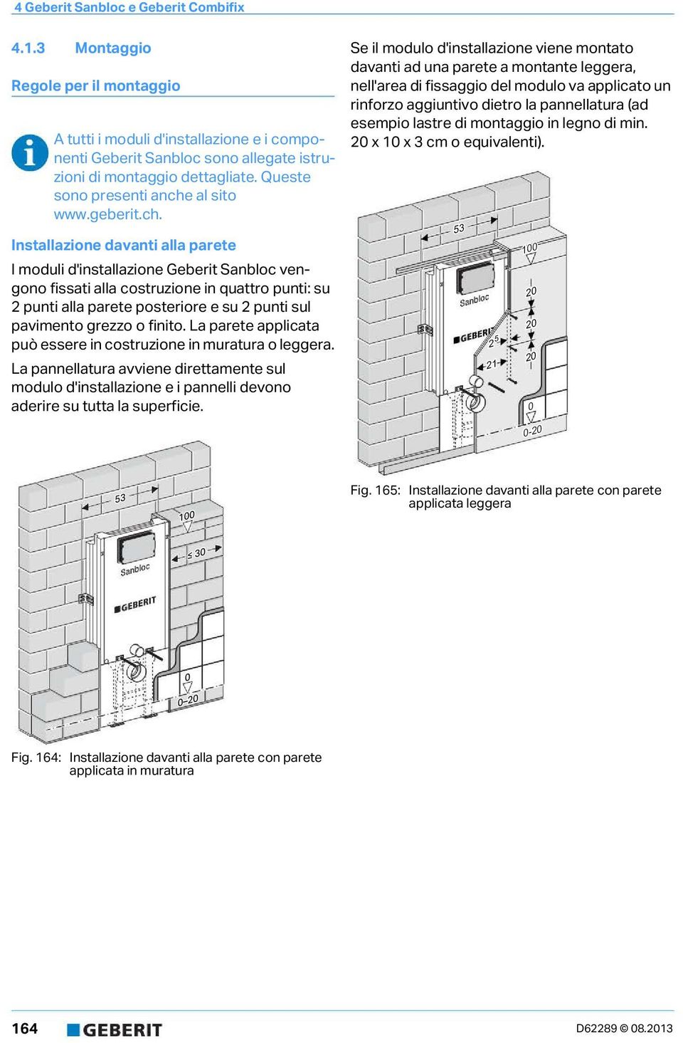 finito. La parete applicata può essere in costruzione in muratura o leggera. La pannellatura avviene direttamente sul modulo d'installazione e i pannelli devono aderire su tutta la superficie.