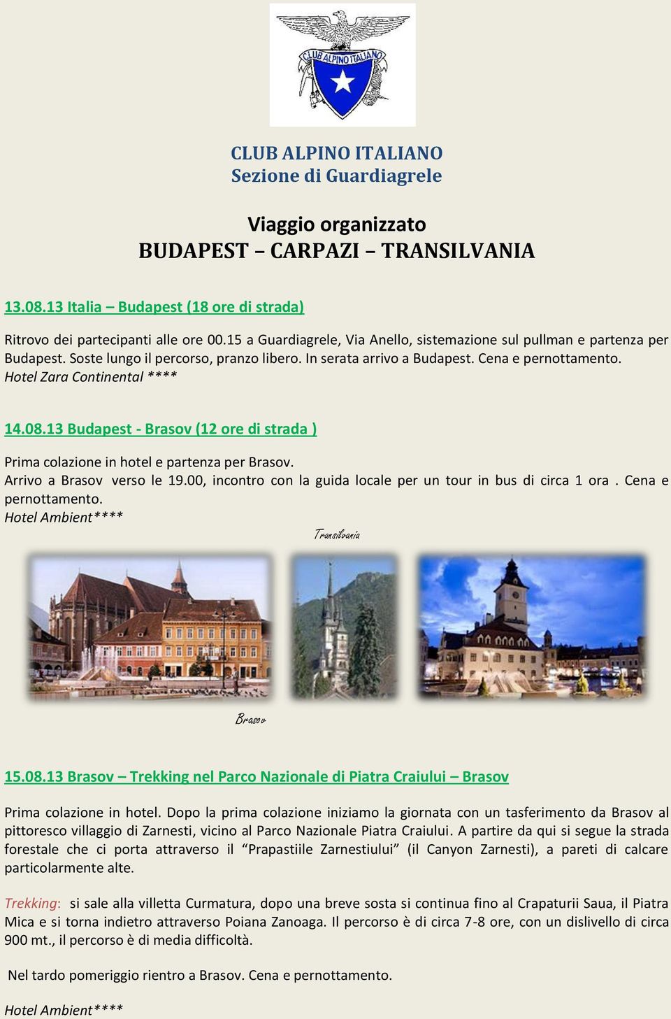 13 Budapest - Brasov (12 ore di strada ) Prima colazione in hotel e partenza per Brasov. Arrivo a Brasov verso le 19.00, incontro con la guida locale per un tour in bus di circa 1 ora.
