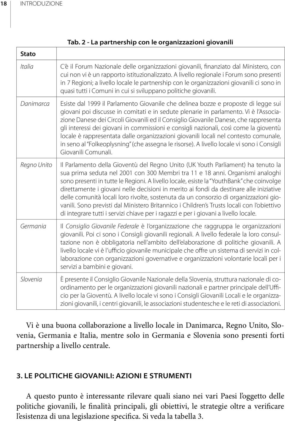 A livello regionale i Forum sono presenti in 7 Regioni; a livello locale le partnership con le organizzazioni giovanili ci sono in quasi tutti i Comuni in cui si sviluppano politiche giovanili.