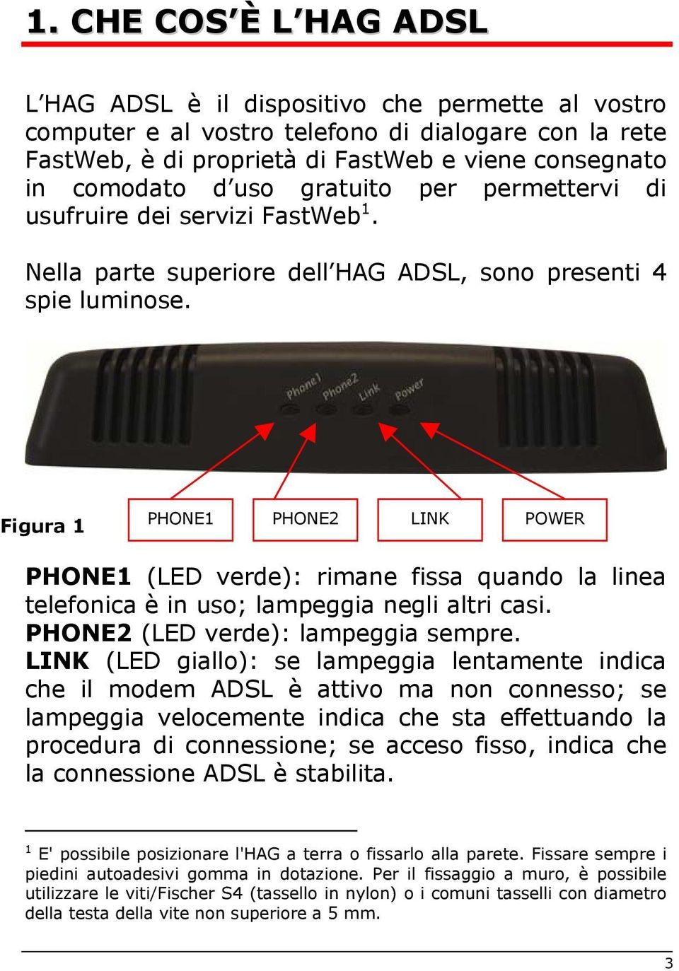 Figura 1 PHONE1 PHONE2 LINK POWER PHONE1 (LED verde): rimane fissa quando la linea telefonica è in uso; lampeggia negli altri casi. PHONE2 (LED verde): lampeggia sempre.