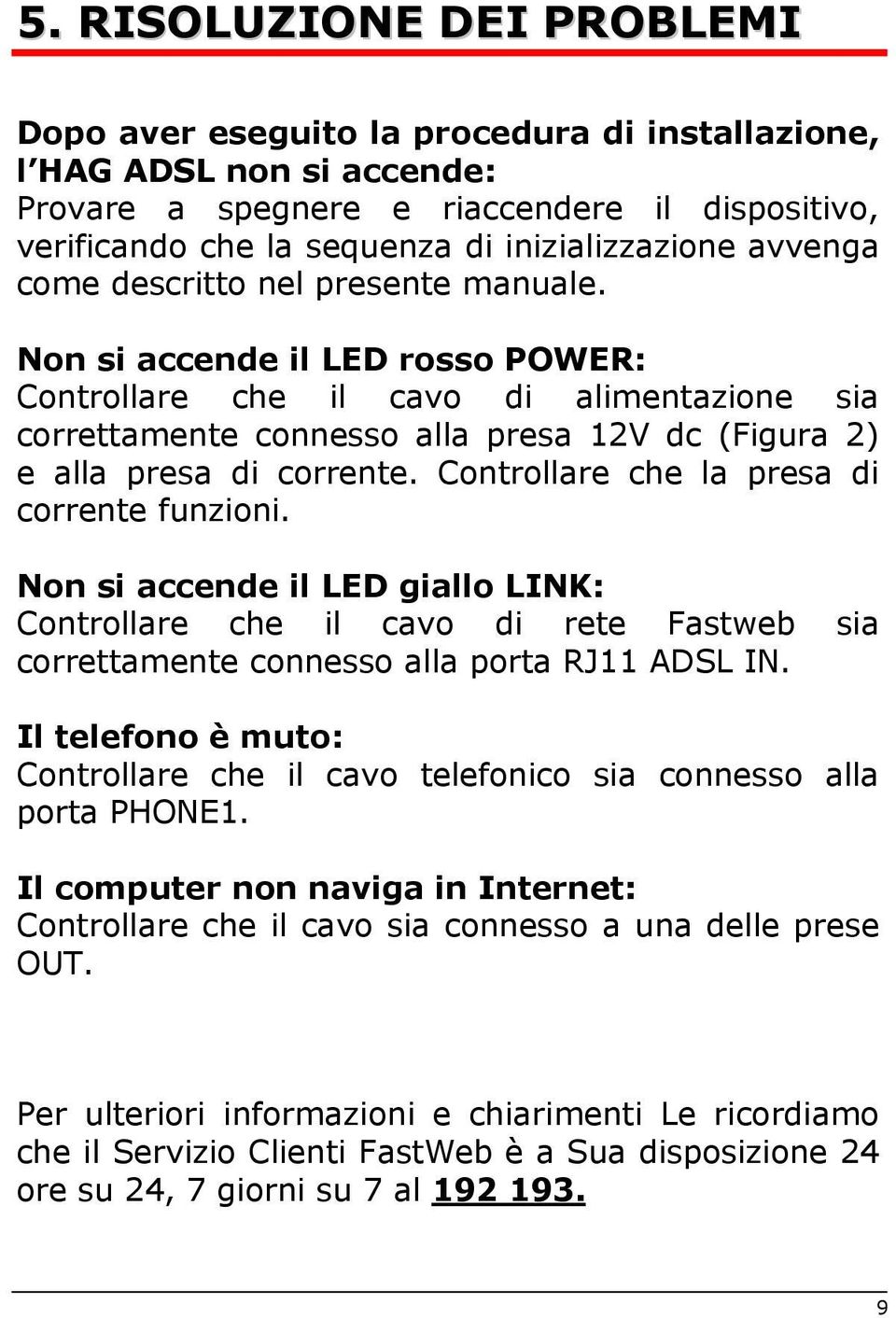 Non si accende il LED rosso POWER: Controllare che il cavo di alimentazione sia correttamente connesso alla presa 12V dc (Figura 2) e alla presa di corrente.