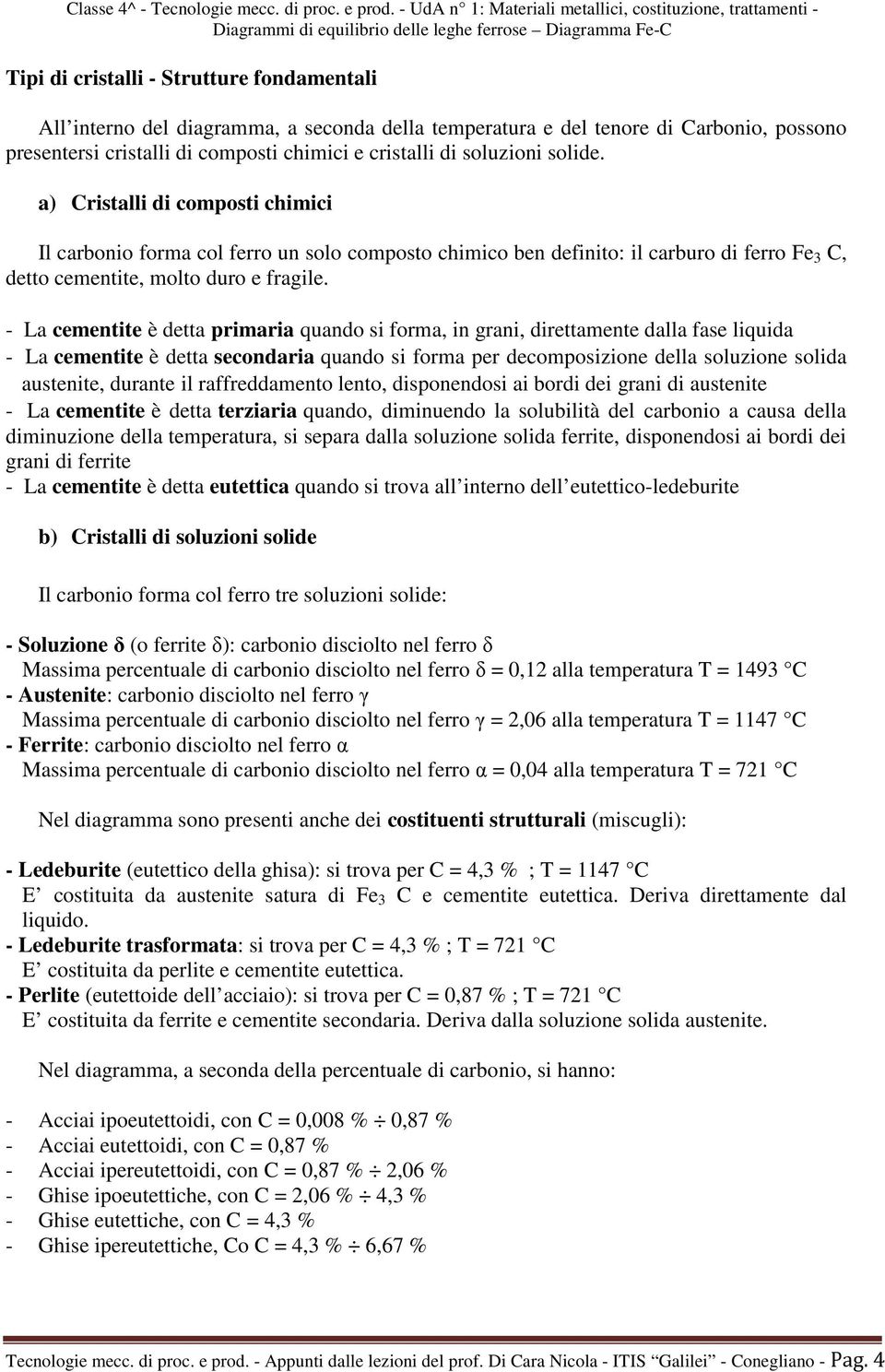 - La cementite è detta primaria quando si forma, in grani, direttamente dalla fase liquida - La cementite è detta secondaria quando si forma per decomposizione della soluzione solida austenite,