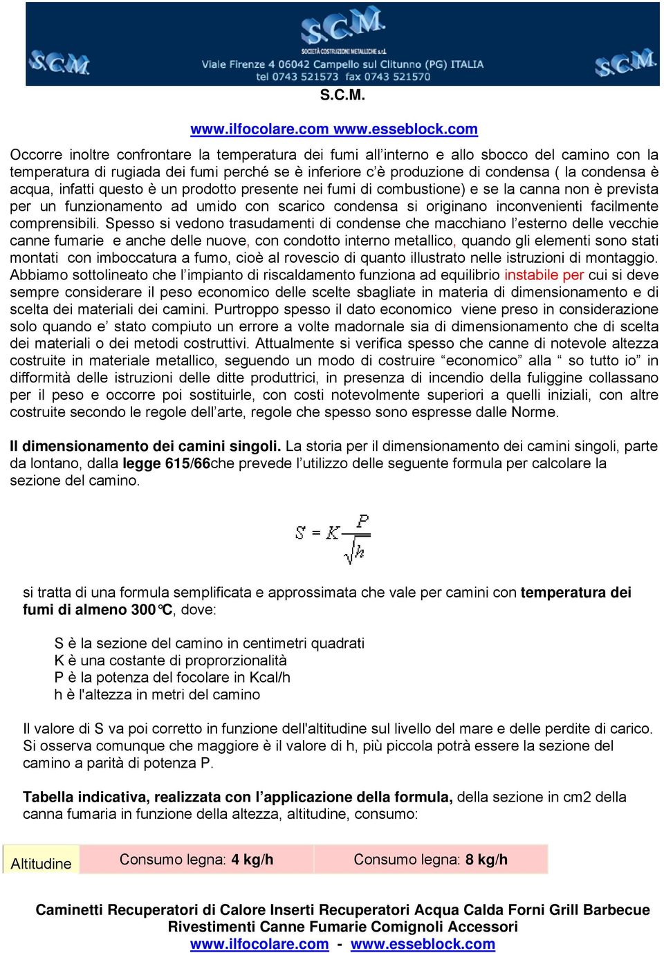 Spesso si vedono trasudamenti di condense che macchiano l esterno delle vecchie canne fumarie e anche delle nuove, con condotto interno metallico, quando gli elementi sono stati montati con