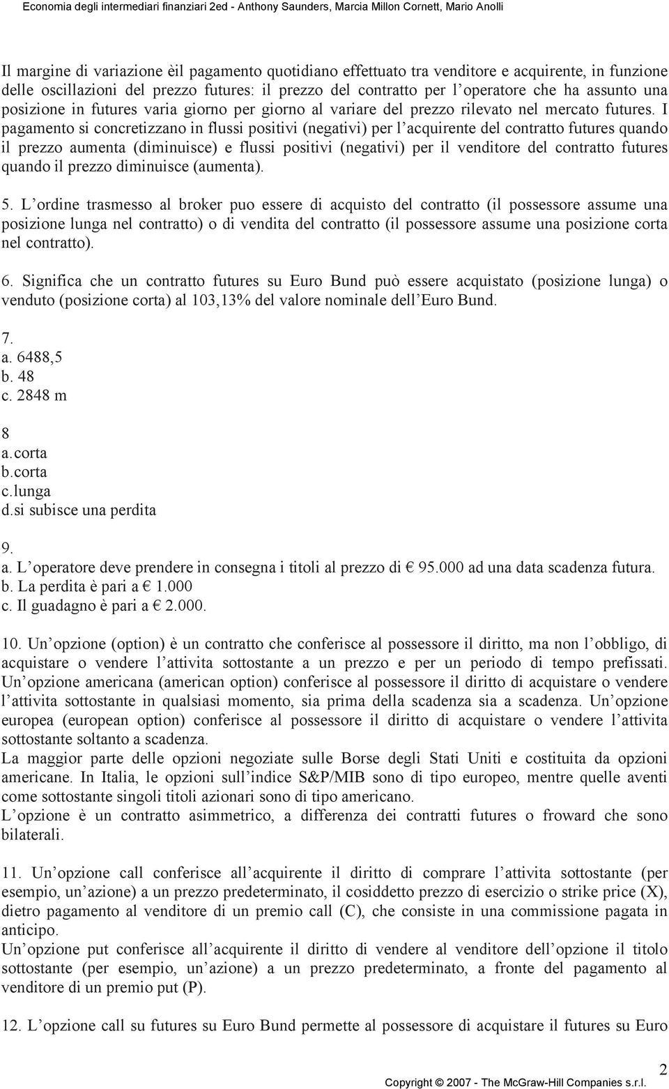 I pagamento si concretizzano in flussi positivi (negativi) per l acquirente del contratto futures quando il prezzo aumenta (diminuisce) e flussi positivi (negativi) per il venditore del contratto