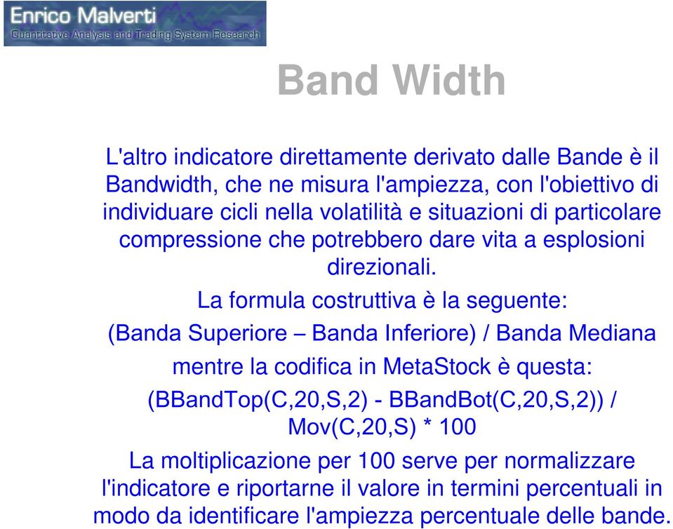 La formula costruttiva è la seguente: (Banda Superiore Banda Inferiore) / Banda Mediana mentre la codifica in MetaStock è questa: (BBandTop(C,20,S,2) -