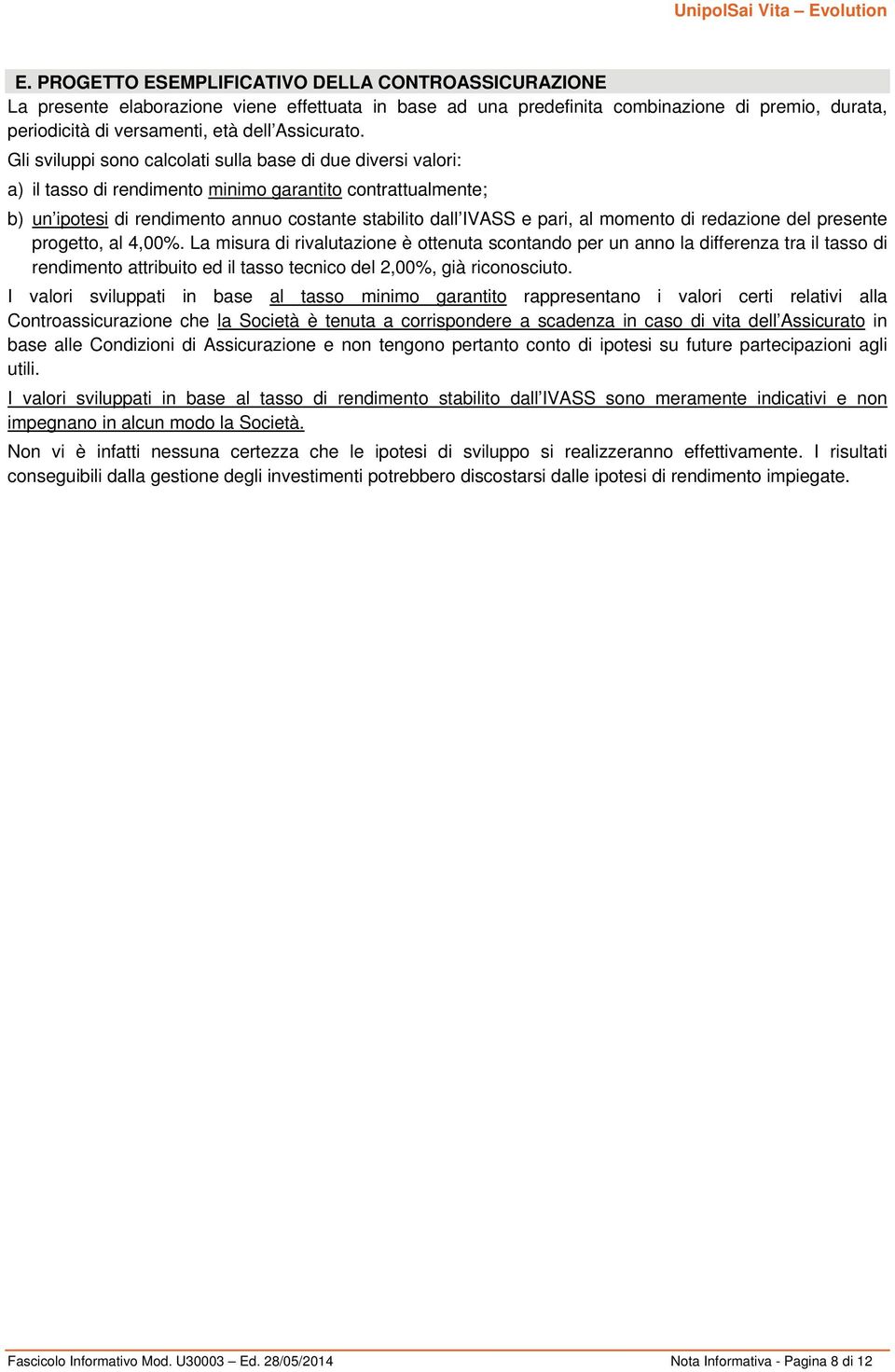 Gli sviluppi sono calcolati sulla base di due diversi valori: a) il tasso di rendimento minimo garantito contrattualmente; b) un ipotesi di rendimento annuo costante stabilito dall IVASS e pari, al