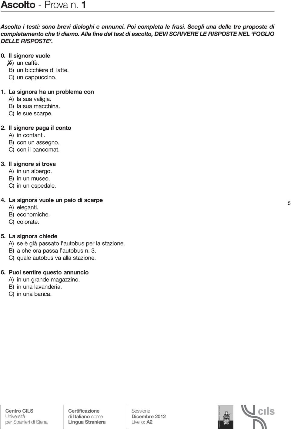 La signora ha un problema con A) la sua valigia. B) la sua macchina. C) le sue scarpe. 2. Il signore paga il conto A) in contanti. B) con un assegno. C) con il bancomat. 3.