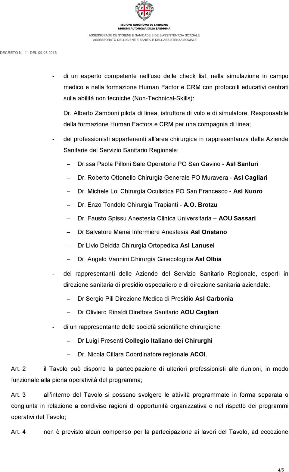 Responsabile della formazione Human Factors e CRM per una compagnia di linea; - dei professionisti appartenenti all area chirurgica in rappresentanza delle Aziende Sanitarie del Servizio Sanitario