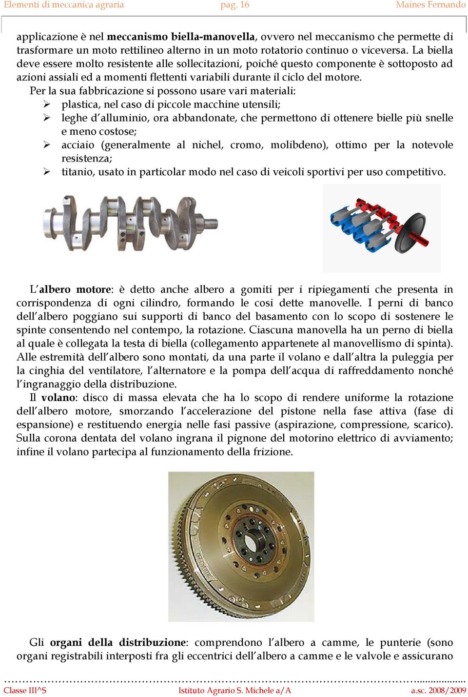 La biella deve essere molto resistente alle sollecitazioni, poiché questo componente è sottoposto ad azioni assiali ed a momenti flettenti variabili durante il ciclo del motore.