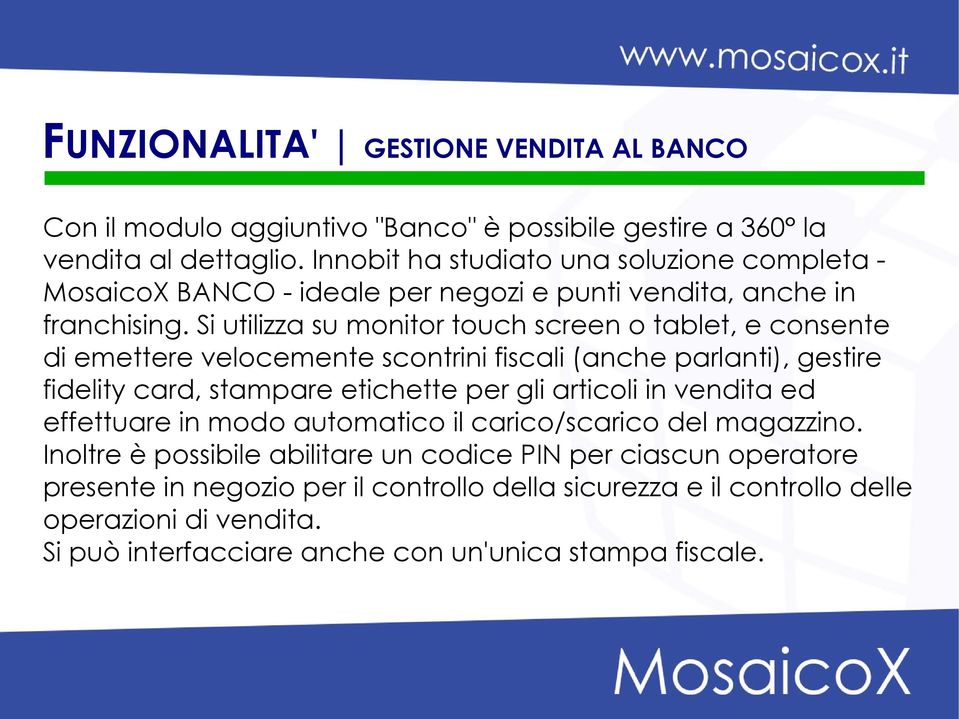 Si utilizza su monitor touch screen o tablet, e consente di emettere velocemente scontrini fiscali (anche parlanti), gestire fidelity card, stampare etichette per gli articoli in