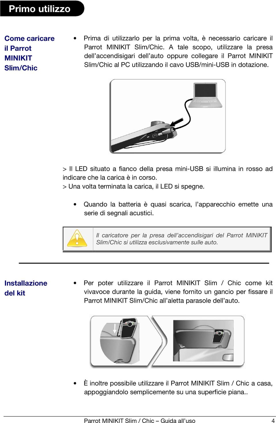 > Il LED situato a fianco della presa mini-usb si illumina in rosso ad indicare che la carica è in corso. > Una volta terminata la carica, il LED si spegne.