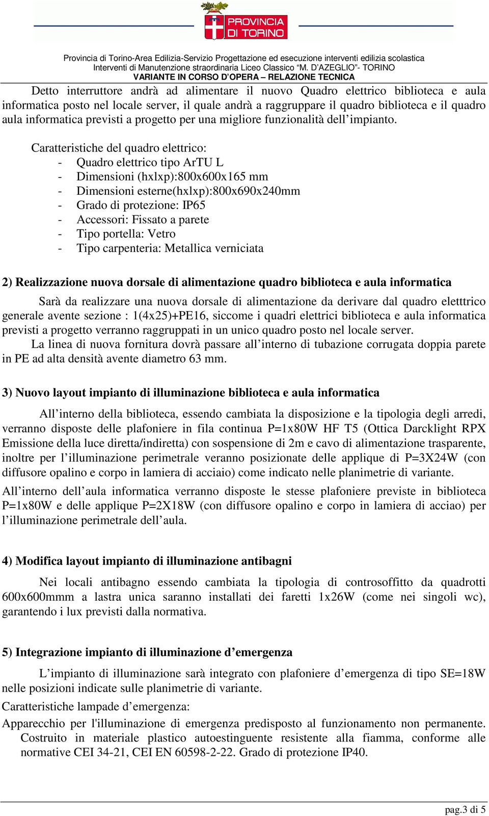 Caratteristiche del quadro elettrico: - Quadro elettrico tipo ArTU L - Dimensioni (hxlxp):800x600x165 mm - Dimensioni esterne(hxlxp):800x690x240mm - Grado di protezione: IP65 - Accessori: Fissato a