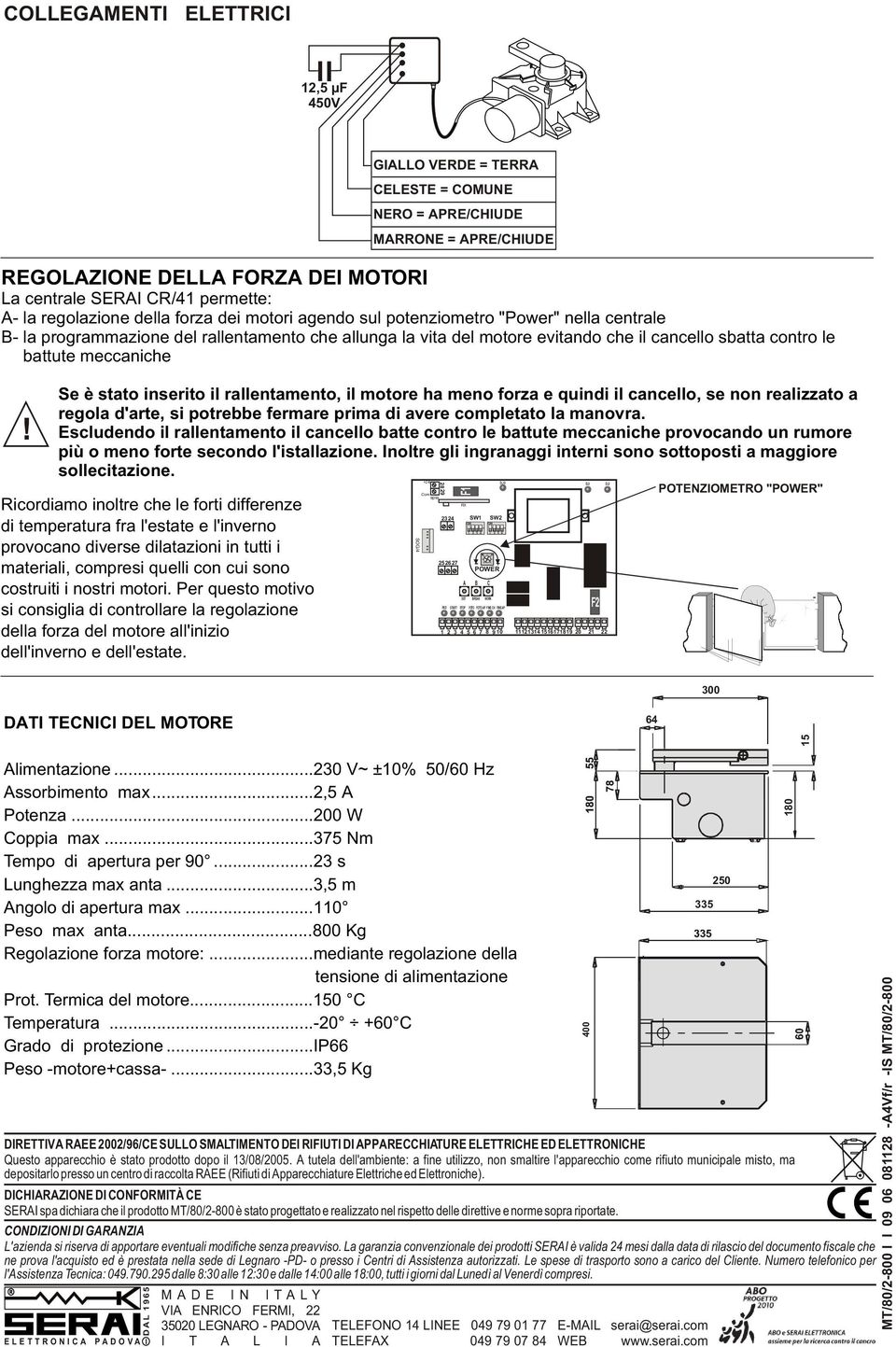 battute meccaniche Se è stato inserito il rallentamento, il motore ha meno forza e quindi il cancello, se non realizzato a regola d'arte, si potrebbe fermare prima di avere completato la manovra.