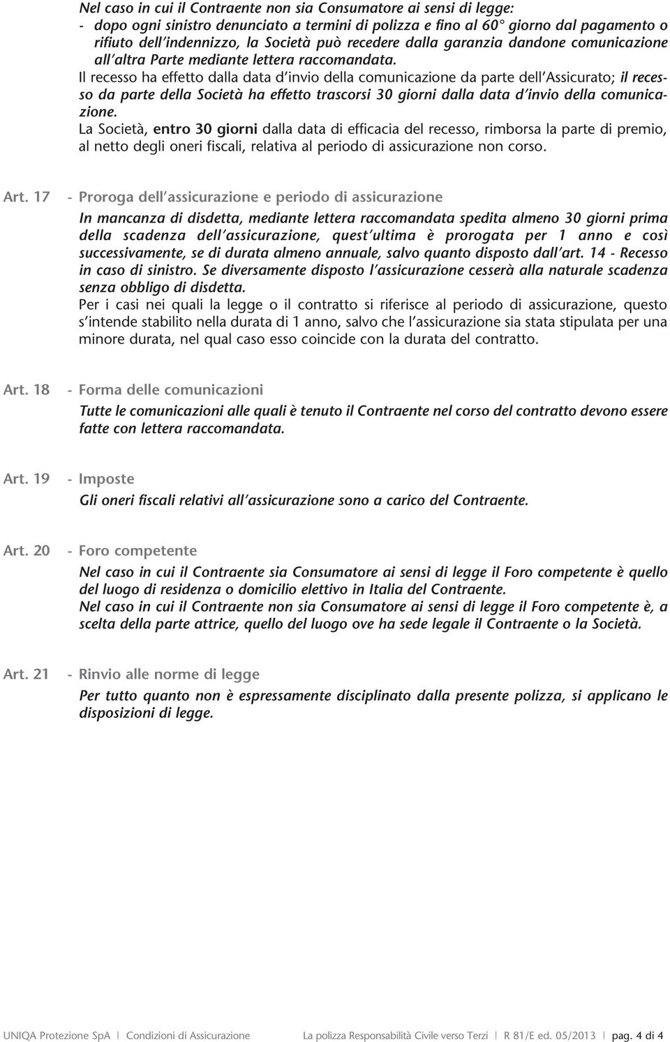 Il recesso ha effetto dalla data d invio della comunicazione da parte dell Assicurato; il recesso da parte della Società ha effetto trascorsi 30 giorni dalla data d invio della comunicazione.