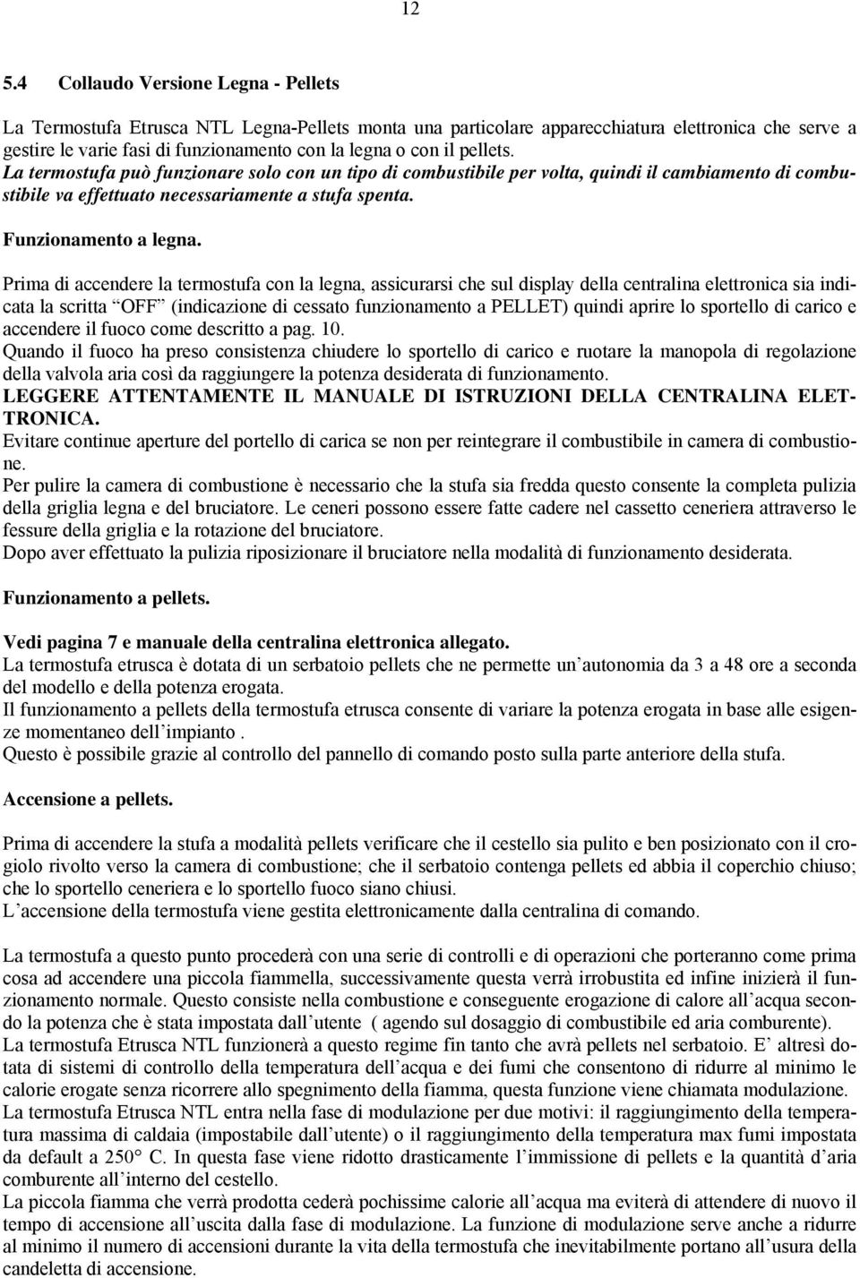 Prima di accendere la termostufa con la legna, assicurarsi che sul display della centralina elettronica sia indicata la scritta OFF (indicazione di cessato funzionamento a PELLET) quindi aprire lo