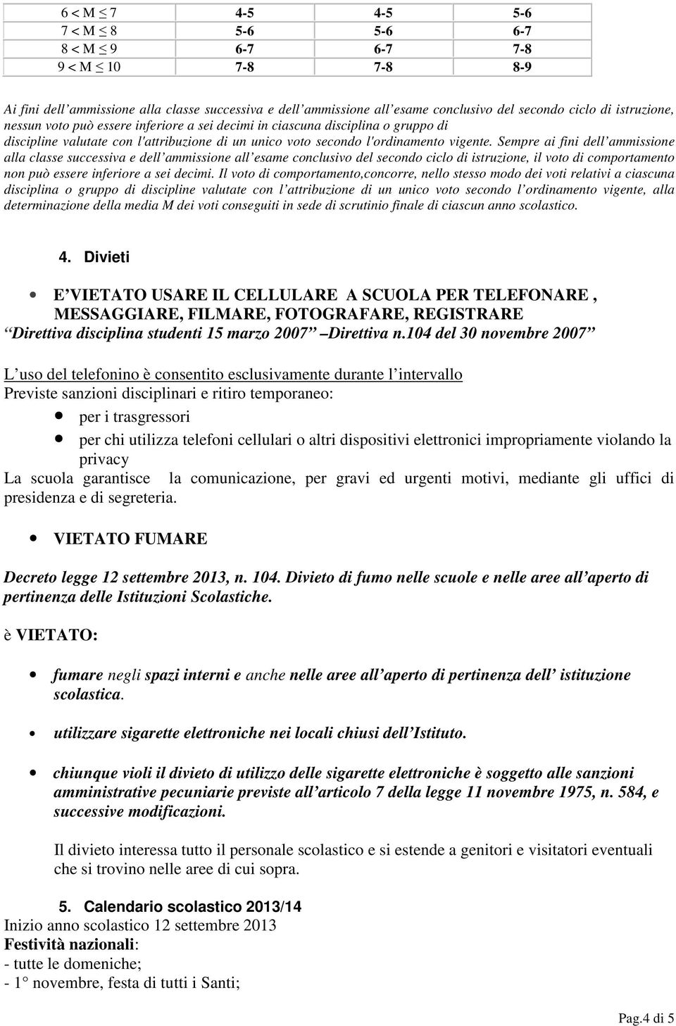 Sempre ai fini dell ammissione alla classe successiva e dell ammissione all esame conclusivo del secondo ciclo di istruzione, il voto di comportamento non può essere inferiore a sei decimi.