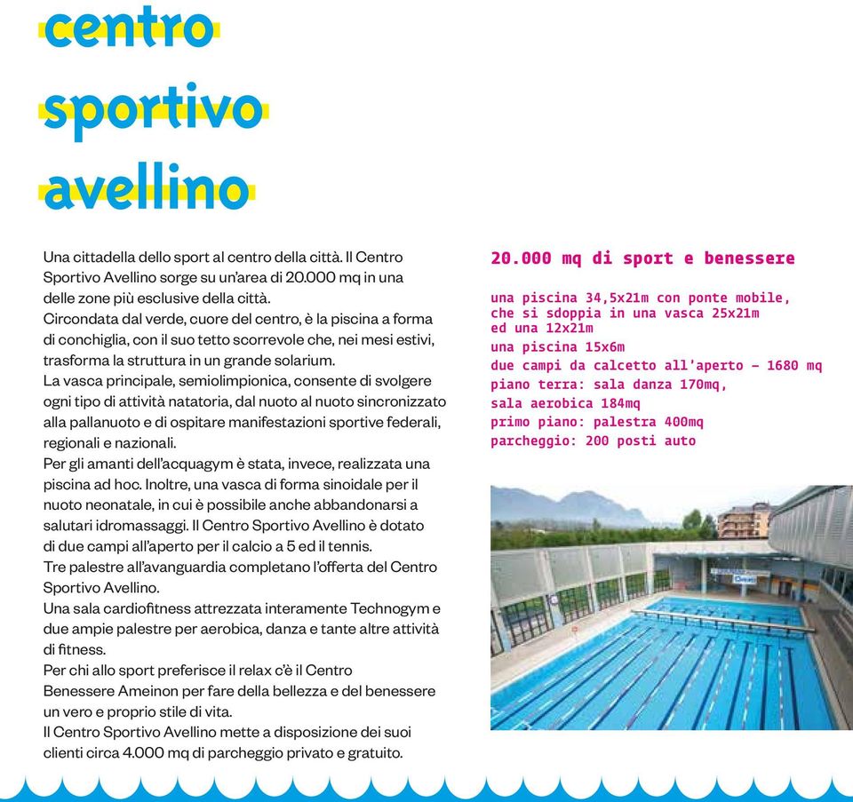 La vasca principale, semiolimpionica, consente di svolgere ogni tipo di attività natatoria, dal nuoto al nuoto sincronizzato alla pallanuoto e di ospitare manifestazioni sportive federali, regionali