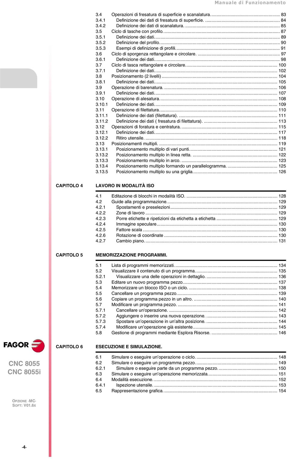 ... 97 3.6.1 Definizione dei dati... 98 3.7 Ciclo di tasca rettangolare e circolare... 100 3.7.1 Definizione dei dati... 102 3.8 Posizionamento (2 livelli)... 104 3.8.1 Definizione dei dati... 105 3.