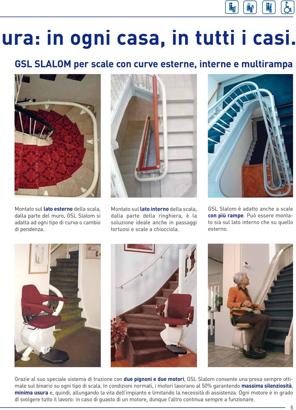 Montato sul lato interno della scala, dalla parte della ringhiera, è la soluzione ideale anche in passaggi tortuosi e scale a chiocciola. GSL Slalom è adatto anche a scale con più rampe.