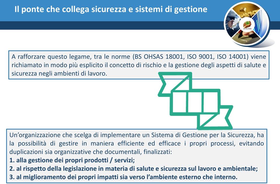 Un organizzazione che scelga di implementare un Sistema di Gestione per la Sicurezza, ha la possibilità di gestire in maniera efficiente ed efficace i propri processi, evitando