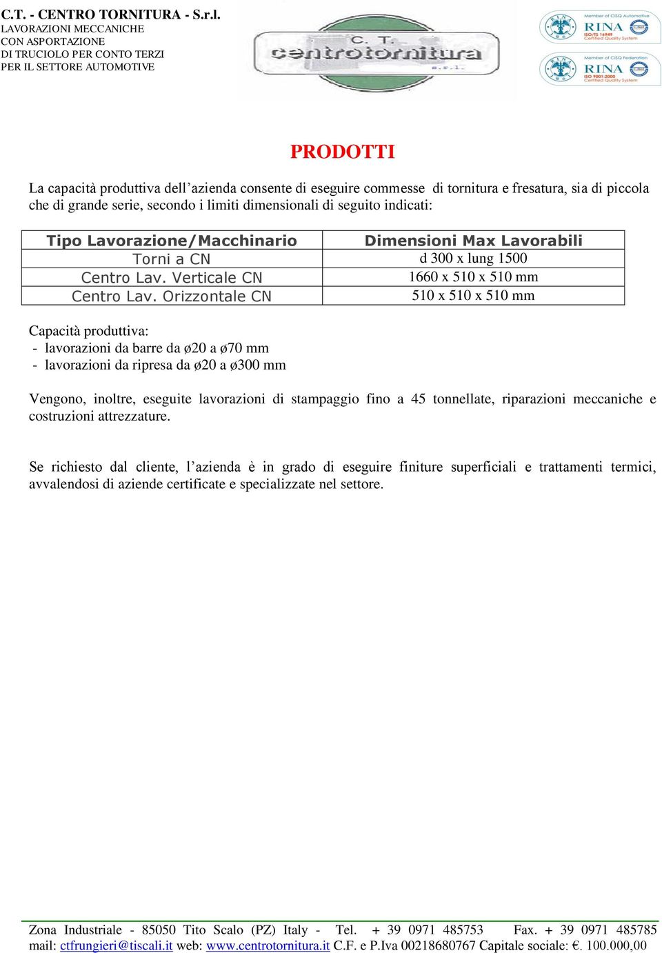 Orizzontale CN 510 x 510 x 510 mm Capacità produttiva: - lavorazioni da barre da ø20 a ø70 mm - lavorazioni da ripresa da ø20 a ø300 mm Vengono, inoltre, eseguite lavorazioni di stampaggio