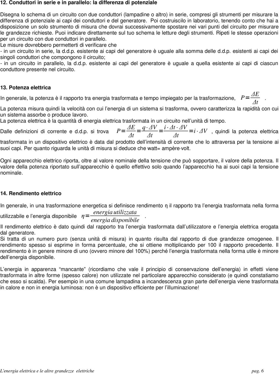 Poi costruiscilo in laboratorio, tenendo conto che hai a disposizione un solo strumento di misura che dovrai successivamente spostare nei vari punti del circuito per misurare le grandezze richieste.