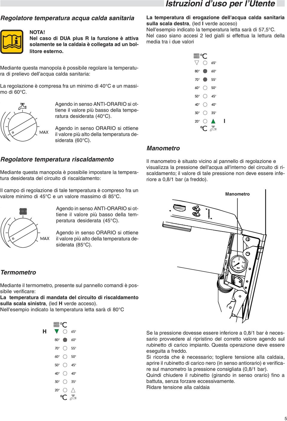 Agendo in senso ANTI-ORARIO si ottiene il valore più basso della temperatura desiderata (40 C). Agendo in senso ORARIO si ottiene il valore più alto della temperatura desiderata (60 C).