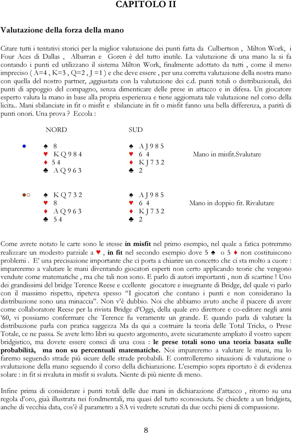 La valutazione di una mano la si fa contando i punti ed utilizzano il sistema Milton Work, finalmente adottato da tutti, come il meno impreciso ( A=4, K=3, Q=2, J =1 ) e che deve essere, per una