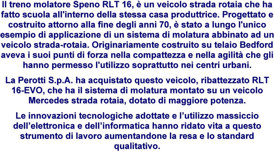 Originariamente costruito su telaio Bedford aveva i suoi punti di forza nella compattezza e nella agilità che gli hanno permesso l'utilizzo soprattutto nei centri urbani. La Perotti S.p.A.