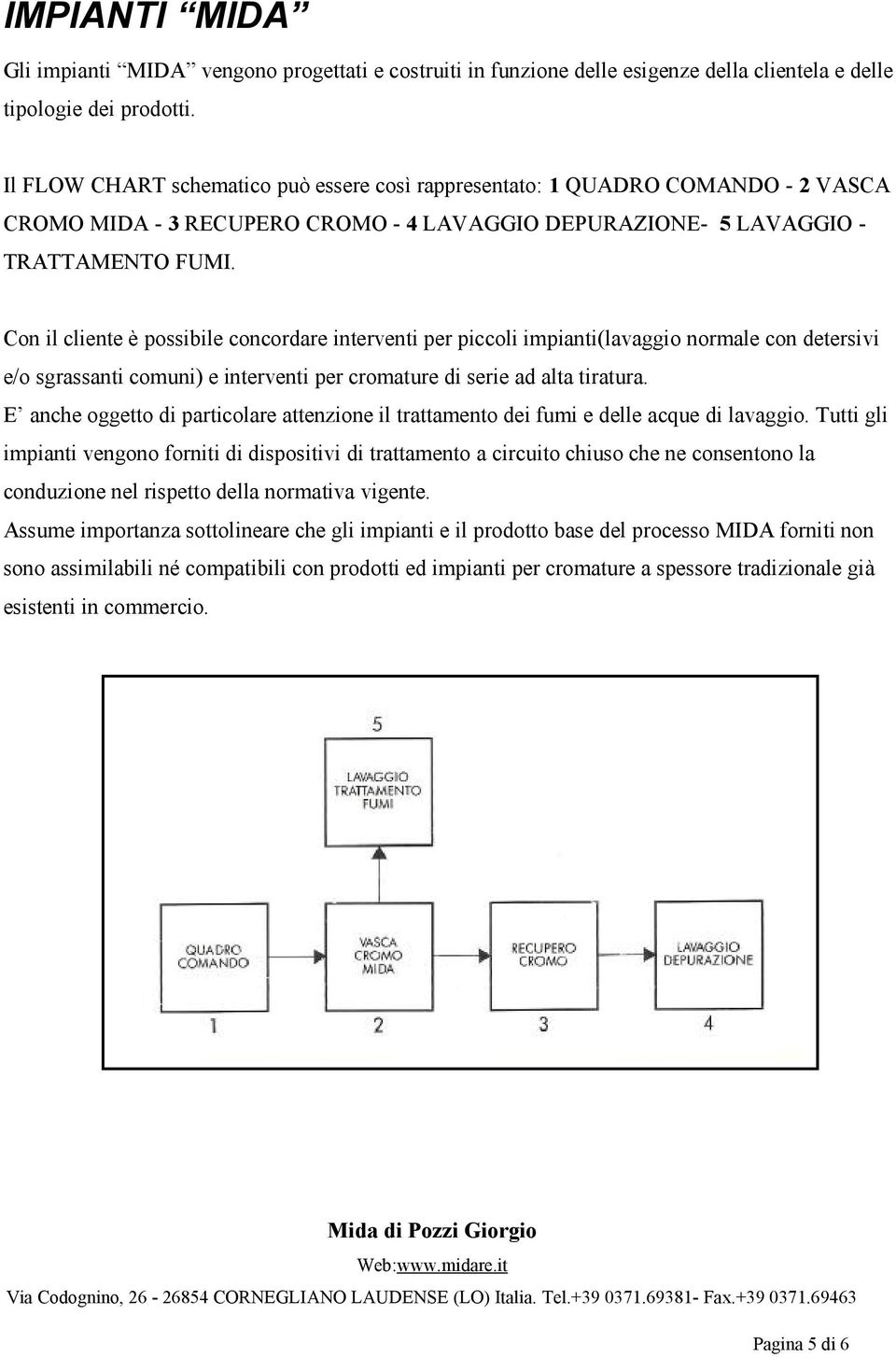 Con il cliente è possibile concordare interventi per piccoli impianti(lavaggio normale con detersivi e/o sgrassanti comuni) e interventi per cromature di serie ad alta tiratura.