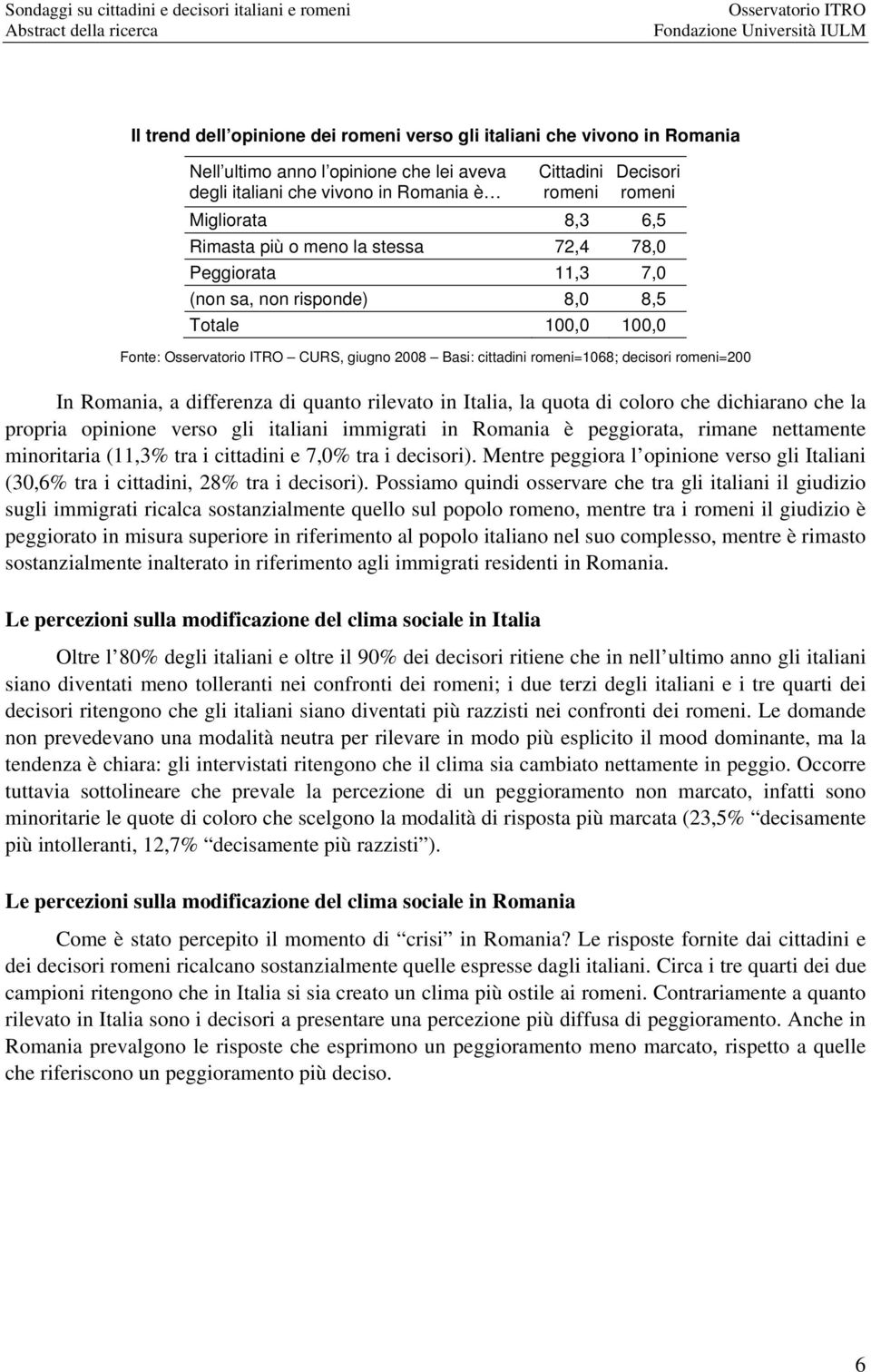 differenza di quanto rilevato in Italia, la quota di coloro che dichiarano che la propria opinione verso gli italiani immigrati in Romania è peggiorata, rimane nettamente minoritaria (11,3% tra i