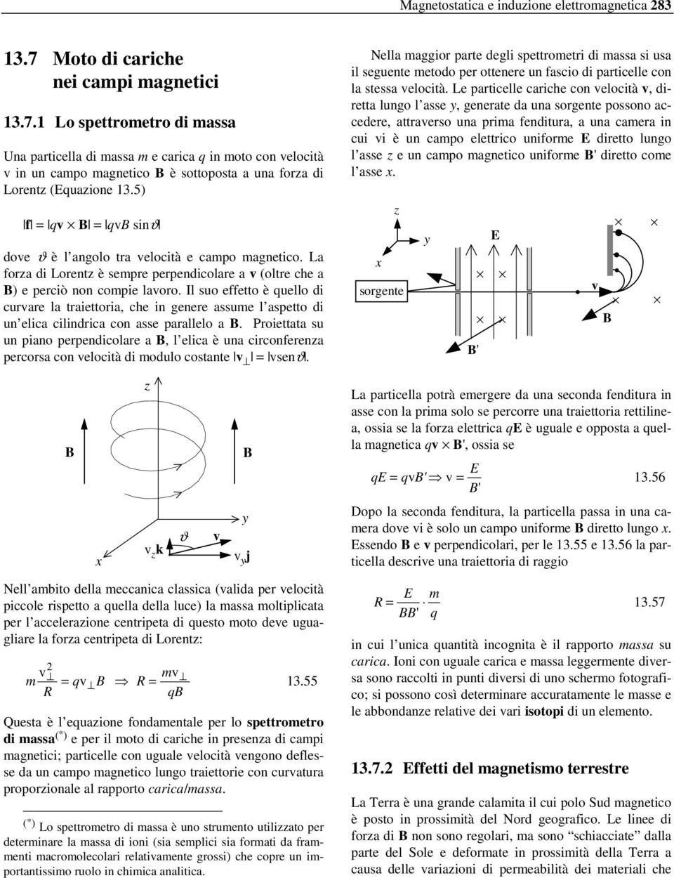 5) f qv qv sinϑ dove ϑ è l angolo tra velocità e campo magnetico. La forza di Lorentz è sempre perpendicolare a v (oltre che a ) e perciò non compie lavoro.