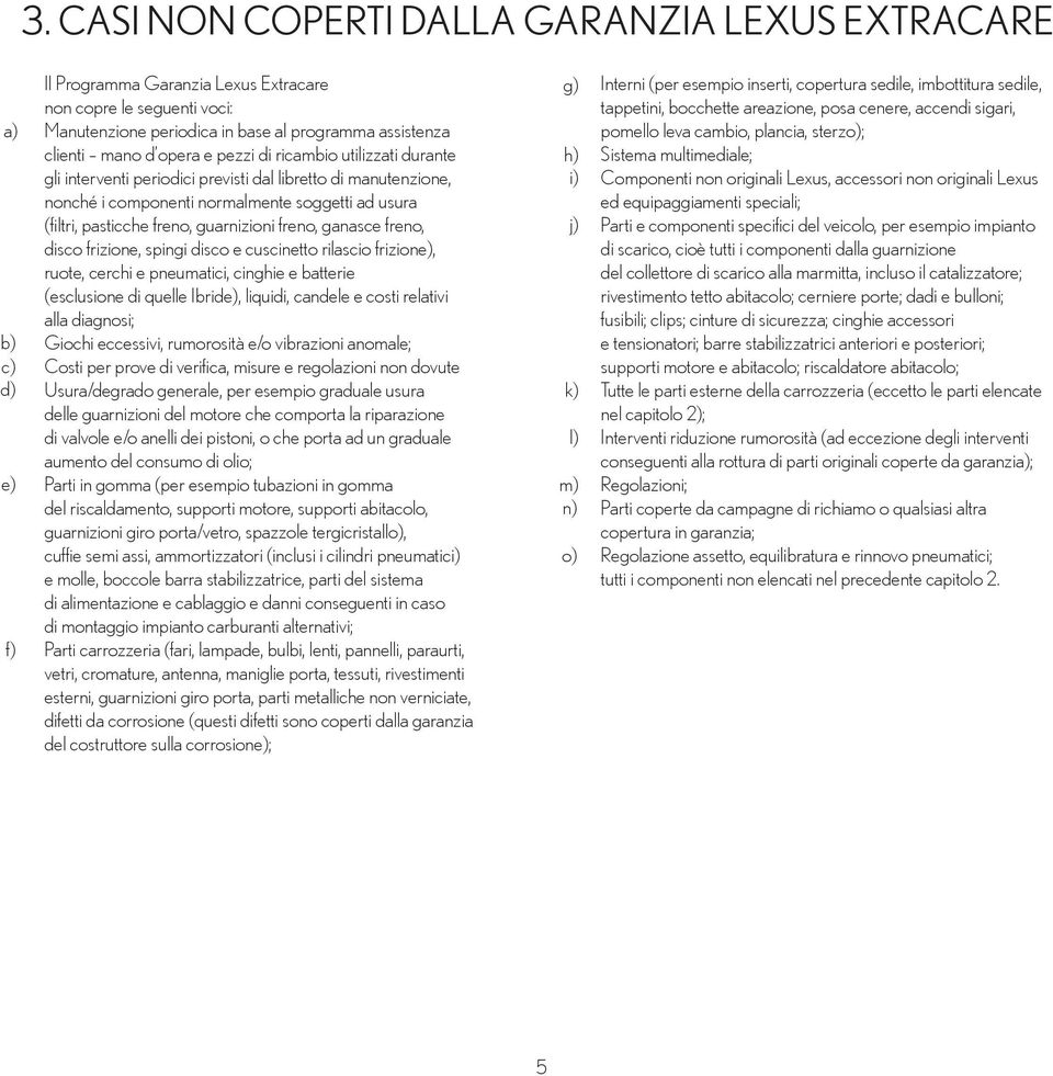 guarnizioni freno, ganasce freno, disco frizione, spingi disco e cuscinetto rilascio frizione), ruote, cerchi e pneumatici, cinghie e batterie (esclusione di quelle Ibride), liquidi, candele e costi