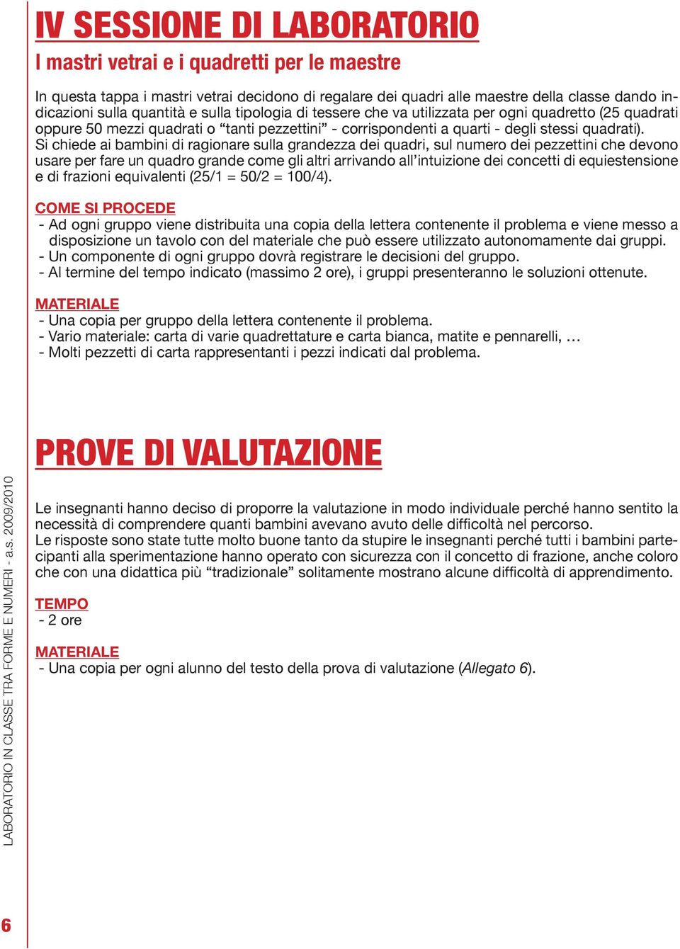 Si chiede ai bambini di ragionare sulla grandezza dei quadri, sul numero dei pezzettini che devono usare per fare un quadro grande come gli altri arrivando all intuizione dei concetti di