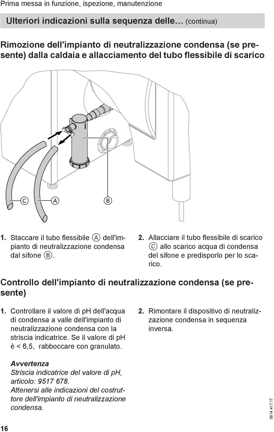 Allacciare il tubo flessibile di scarico C allo scarico acqua di condensa del sifone e predisporlo per lo scarico. Controllo dell'impianto di neutralizzazione condensa (se presente) 1.