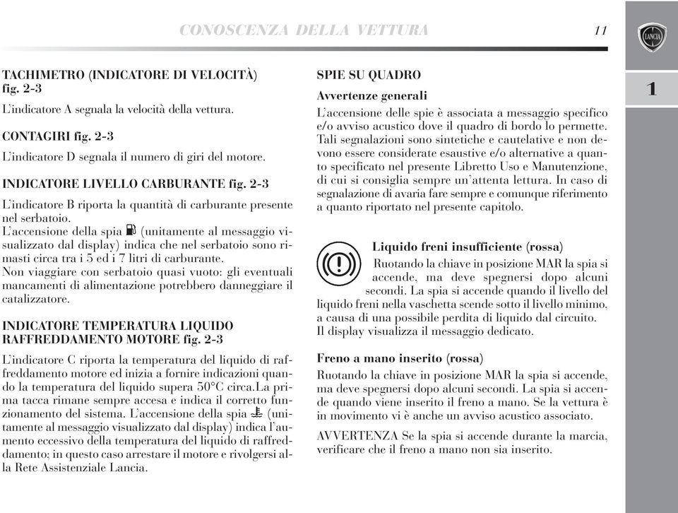 L accensione della spia K (unitamente al messaggio visualizzato dal display) indica che nel serbatoio sono rimasti circa tra i 5 ed i 7 litri di carburante.