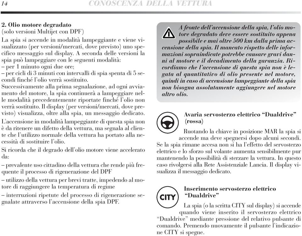 A seconda delle versioni la spia può lampeggiare con le seguenti modalità: per 1 minuto ogni due ore; per cicli di 3 minuti con intervalli di spia spenta di 5 secondi finché l olio verrà sostituito.